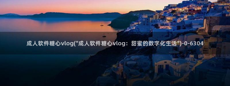 糖心小桃vlog资源：成人软件糖心vlog(\